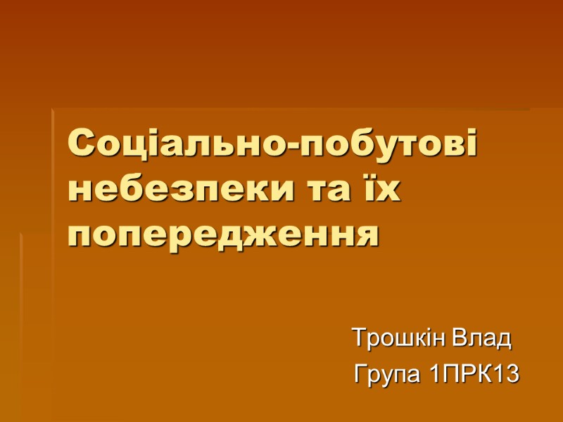 Соціально-побутові небезпеки та їх попередження Трошкін Влад  Група 1ПРК13